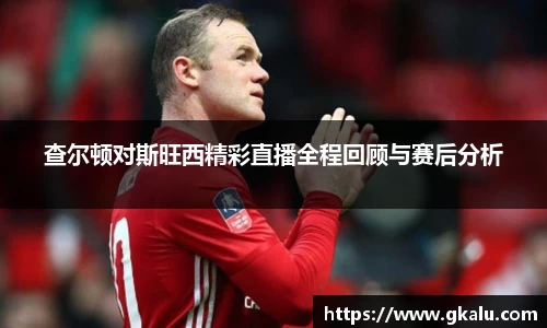 查尔顿对斯旺西精彩直播全程回顾与赛后分析