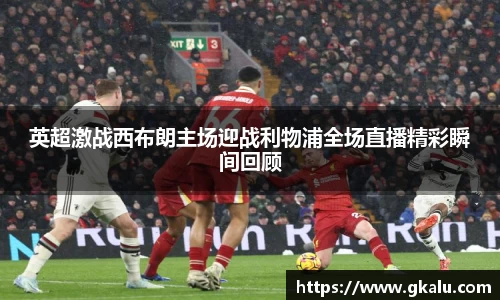 英超激战西布朗主场迎战利物浦全场直播精彩瞬间回顾