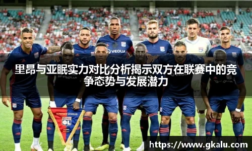 里昂与亚眠实力对比分析揭示双方在联赛中的竞争态势与发展潜力