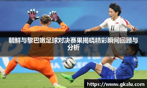 朝鲜与黎巴嫩足球对决赛果揭晓精彩瞬间回顾与分析