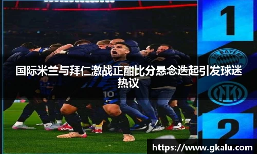 国际米兰与拜仁激战正酣比分悬念迭起引发球迷热议