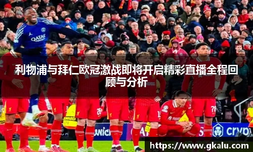 利物浦与拜仁欧冠激战即将开启精彩直播全程回顾与分析